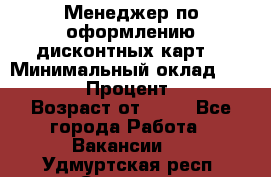 Менеджер по оформлению дисконтных карт  › Минимальный оклад ­ 20 000 › Процент ­ 20 › Возраст от ­ 20 - Все города Работа » Вакансии   . Удмуртская респ.,Сарапул г.